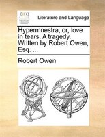 Hypermnestra, Or, Love In Tears. A Tragedy. Written By Robert Owen, Esq. ...