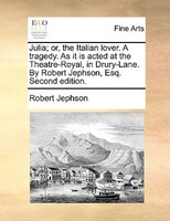 Julia; Or, The Italian Lover. A Tragedy. As It Is Acted At The Theatre-royal, In Drury-lane. By Robert Jephson, Esq. Second Editio