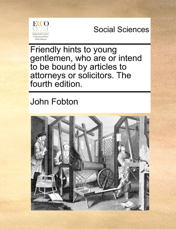 Friendly Hints To Young Gentlemen Who Are Or Intend To Be Bound By Articles To Attorneys Or Solicitors. The Fourth Edition by John Fobton