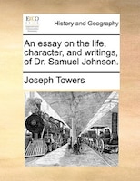 An Essay On The Life, Character, And Writings, Of Dr. Samuel Johnson.