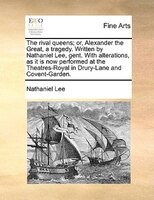 The Rival Queens; Or, Alexander The Great, A Tragedy. Written By Nathaniel Lee, Gent. With Alterations, As It Is Now Performed At