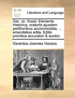 Ger. Jo. Vossii. Elementa rhetorica, oratoriis ejusdem partitionibus accommodata, ... emendatius edita. Editio prioribus accuratio