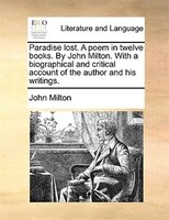 Paradise Lost. A Poem In Twelve Books. By John Milton. With A Biographical And Critical Account Of The Author And His Writings.
