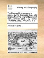 The History Of The Conquest Of Mexico By The Spaniards. Done Into English From The Original Spanish Of Don Antonio De Solis, ... B