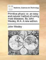 Primitive Physic: Or, An Easy And Natural Method Of Curing Most Diseases. By John Wesley, M.a. A New Edition.