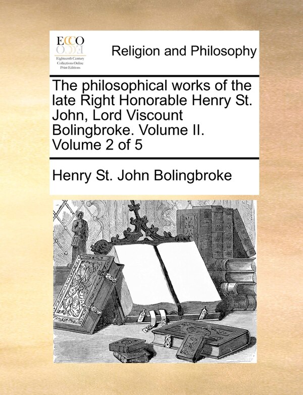 The Philosophical Works of the Late Right Honorable Henry St. John Lord Viscount Bolingbroke. Volume II. Volume 2 of 5 by Henry St John Bolingbroke