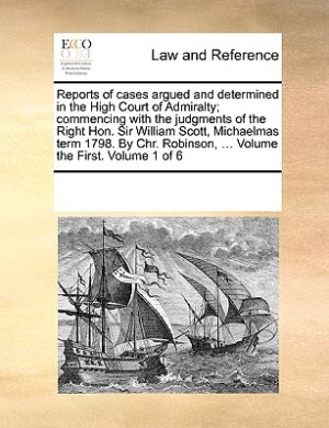 Reports of Cases Argued and Determined in the High Court of Admiralty; Commencing with the Judgments of the Right Hon. Sir William Scott