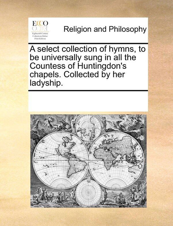 A Select Collection Of Hymns To Be Universally Sung In All The Countess Of Huntingdon's Chapels. Collected By Her Ladyship by Multiple Contributors