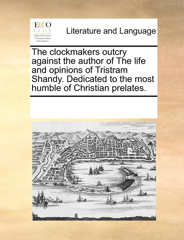 The Clockmakers Outcry Against The Author Of The Life And Opinions Of Tristram Shandy. Dedicated To The Most Humble Of Christian Prelates