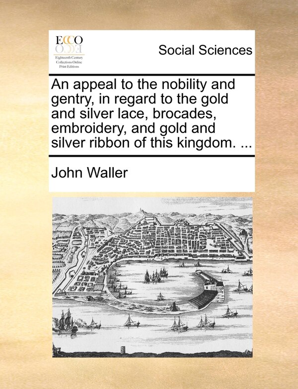 An appeal to the nobility and gentry in regard to the gold and silver lace brocades embroidery and gold and silver ribbon of this by John Waller