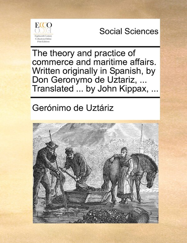 The theory and practice of commerce and maritime affairs. Written originally in Spanish by Don Geronymo de Uztariz by Gerónimo De Uztáriz