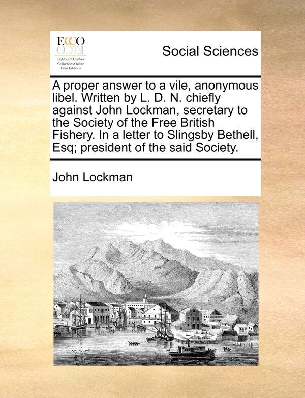 A Proper Answer To A Vile Anonymous Libel. Written By L. D. N. Chiefly Against John Lockman Secretary To The Society Of The Free British