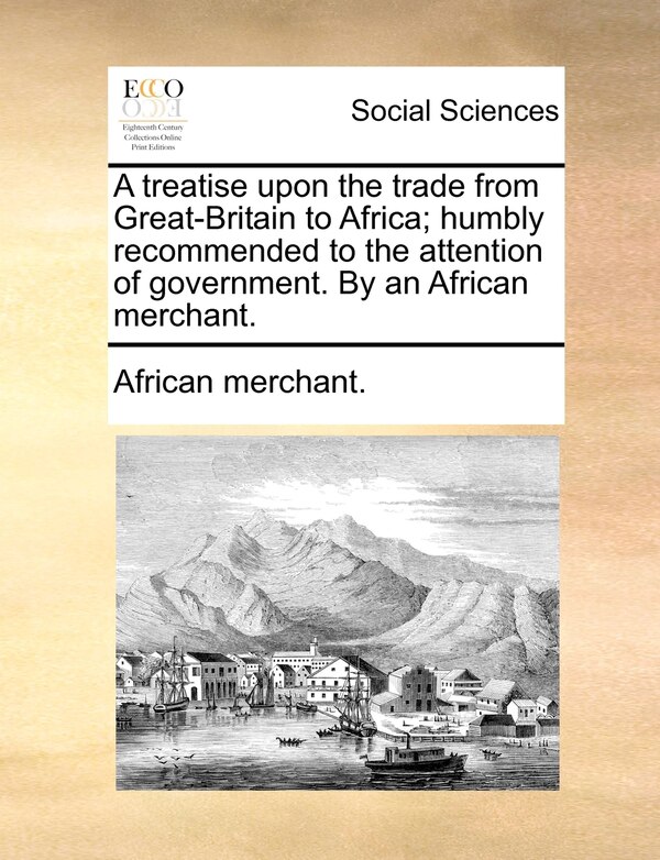 A treatise upon the trade from Great-Britain to Africa; humbly recommended to the attention of government. By an African merchant | Indigo Chapters
