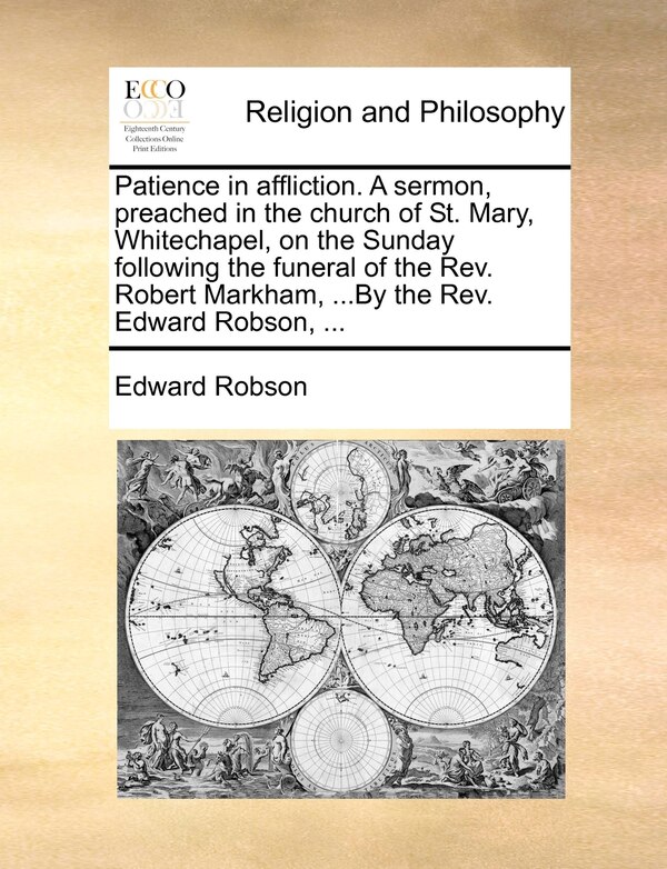Patience in affliction. A sermon preached in the church of St. Mary Whitechapel on the Sunday following the funeral of the Rev. Robert