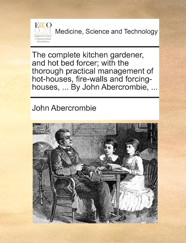 The complete kitchen gardener and hot bed forcer; with the thorough practical management of hot-houses fire-walls and forcing-houses