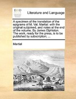 A Specimen Of The Translation Of The Epigrams Of M. Val. Martial: With The Original Subjoined, And Notes At The End Of The Volume.