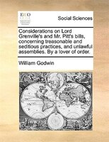 Considerations On Lord Grenville's And Mr. Pitt's Bills, Concerning Treasonable And Seditious Practices, And Unlawful Assemblies.