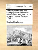 An Hasty Sketch Of A Tour Through Part Of The Austrian Netherlands, And Great Part Of Holland, Made In The Year 1785. ...