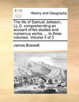 The Life Of Samuel Johnson, Ll.d. Comprehending An Account Of His Studies And Numerous Works, ... In Three Volumes. Volume 3 Of 3
