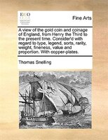 A View Of The Gold Coin And Coinage Of England, From Henry The Third To The Present Time. Consider'd With Regard To Type, Legend,