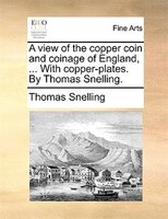 A View Of The Copper Coin And Coinage Of England, ... With Copper-plates. By Thomas Snelling.
