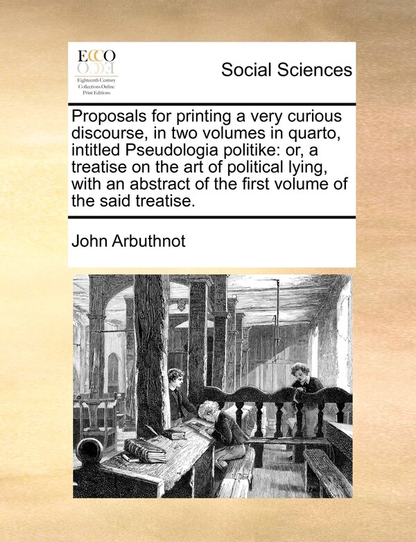 Proposals for Printing a Very Curious Discourse in Two Volumes in Quarto Intitled Pseudologia Politike by John Arbuthnot, Paperback