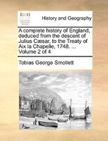 A Complete History Of England, Deduced From The Descent Of Julius Caesar, To The Treaty Of Aix La Chapelle, 1748. ... Volume 2 Of