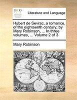 Hubert De Sevrac, A Romance, Of The Eighteenth Century; By Mary Robinson, ... In Three Volumes, ... Volume 2 Of 3