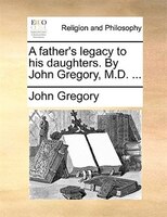 A Father's Legacy To His Daughters. By John Gregory, M.d. ...