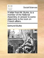 A Letter From Mr. Burke, To A Member Of The National Assembly; In Answer To Some Objections To His Book On French Affairs.