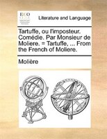Tartuffe, Ou L'imposteur. Comédie. Par Monsieur De Moliere. = Tartuffe, ... From The French Of Moliere.