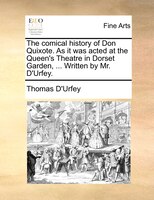 The Comical History Of Don Quixote. As It Was Acted At The Queen's Theatre In Dorset Garden, ... Written By Mr. D'urfey.