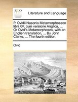 P. Ovidii Nasonis Metamorphoseon Libri Xv, Cum Versione Anglica, ... Or Ovid's Metamorphoses, With An English Translation, ... By