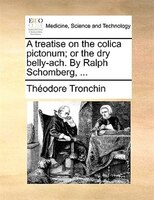A Treatise On The Colica Pictonum; Or The Dry Belly-ach. By Ralph Schomberg, ...