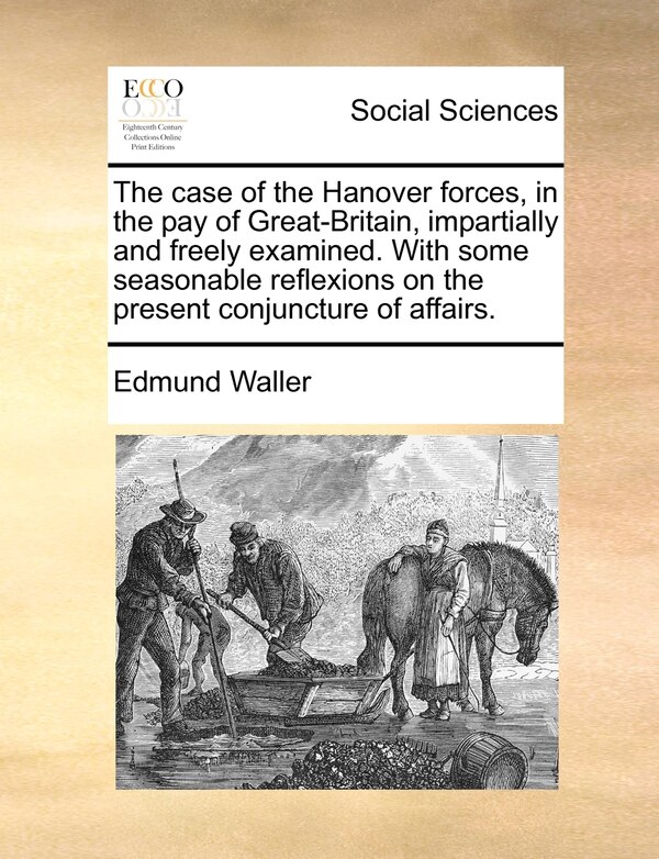 The Case Of The Hanover Forces In The Pay Of Great-britain Impartially And Freely Examined. With Some Seasonable Reflexions On The Present