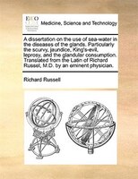 A Dissertation On The Use Of Sea-water In The Diseases Of The Glands. Particularly The Scurvy, Jaundice, King's-evil, Leprosy, And