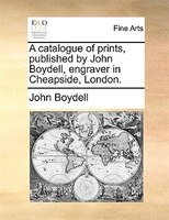A Catalogue Of Prints, Published By John Boydell, Engraver In Cheapside, London.
