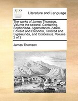 The Works Of James Thomson. Volume The Second. Containing, Sophonisba. Agamemnon. Alfred. Edward And Eleondra, Tancred And Sigism