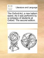 The Oxford Act, A New Ballad-opera. As It Was Perform'd By A Company Of Students At Oxford. The Second Edition.