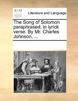 The Song Of Solomon Paraphrased; In Lyrick Verse. By Mr. Charles Johnson, ...