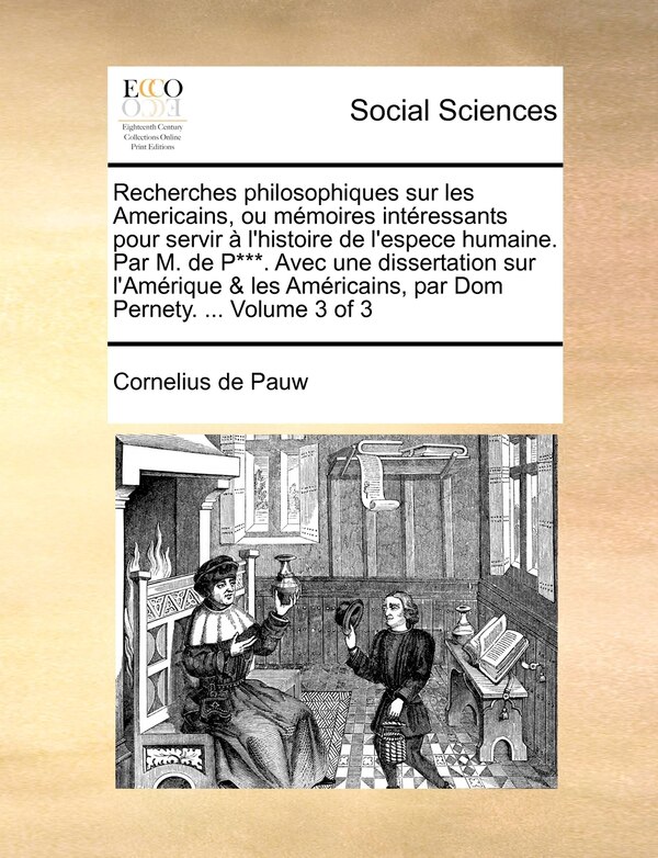 Recherches Philosophiques Sur Les Americains Ou Memoires Intressants Pour Servir L'Histoire de L'Espece Humaine. Par M. de P***. Avec Une