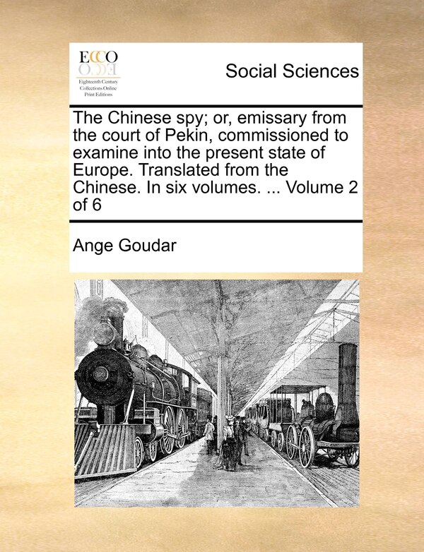 The Chinese Spy; Or Emissary from the Court of Pekin Commissioned to Examine Into the Present State of Europe. Translated from the by Ange Goudar