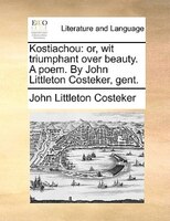 Kostiachou: Or, Wit Triumphant Over Beauty. A Poem. By John Littleton Costeker, Gent.