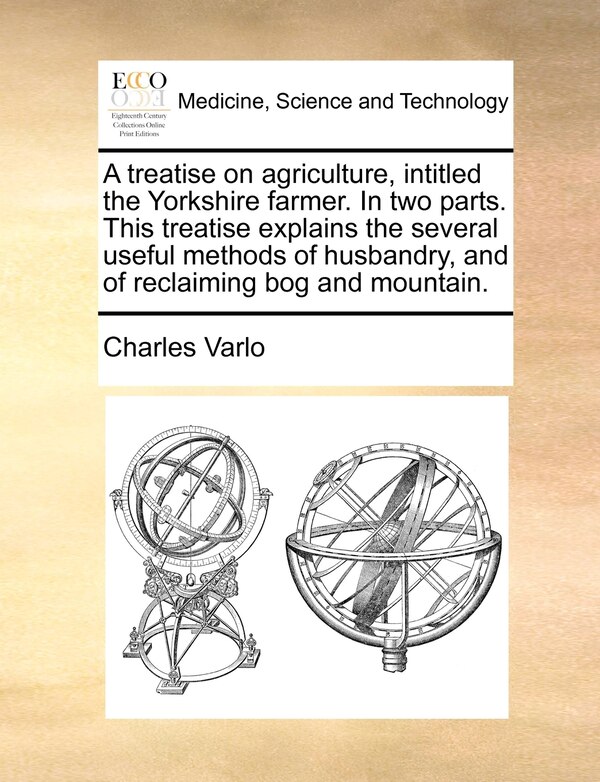 A Treatise On Agriculture Intitled The Yorkshire Farmer. In Two Parts. This Treatise Explains The Several Useful Methods Of Husbandry And