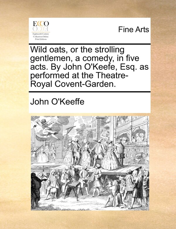 Wild Oats Or The Strolling Gentlemen A Comedy In Five Acts. By John O'keefe Esq. As Performed At The Theatre-royal Covent-garden by John O'Keeffe | In