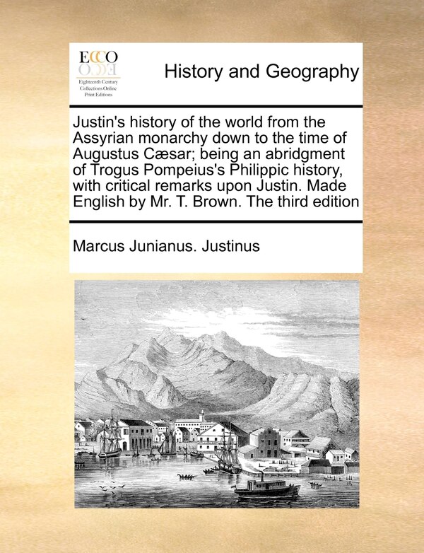 Justin's History Of The World From The Assyrian Monarchy Down To The Time Of Augustus Cæsar; Being An Abridgment Of Trogus Pompeius's