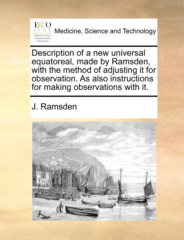 Description Of A New Universal Equatoreal Made By Ramsden With The Method Of Adjusting It For Observation. As Also Instructions For Making
