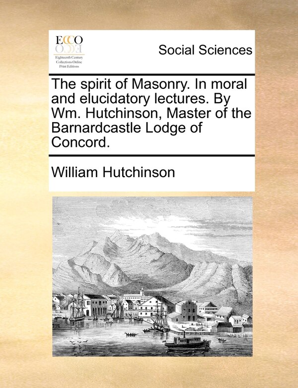 The Spirit Of Masonry. In Moral And Elucidatory Lectures. By Wm. Hutchinson Master Of The Barnardcastle Lodge Of Concord by William Hutchinson