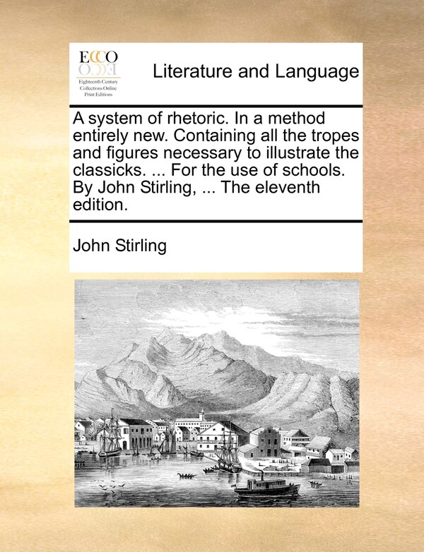A System Of Rhetoric. In A Method Entirely New. Containing All The Tropes And Figures Necessary To Illustrate The Classicks by John Stirling