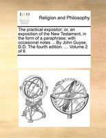 The Practical Expositor: Or, An Exposition Of The New Testament, In The Form Of A Paraphrase; With Occasional Notes ... By J